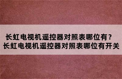 长虹电视机遥控器对照表哪位有？ 长虹电视机遥控器对照表哪位有开关